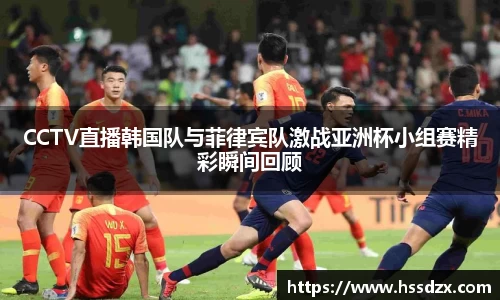 CCTV直播韩国队与菲律宾队激战亚洲杯小组赛精彩瞬间回顾